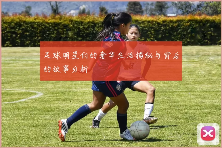 足球明星们的奢华生活揭秘与背后的故事分析