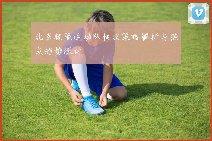 北京极限运动队快攻策略解析与热点趋势探讨