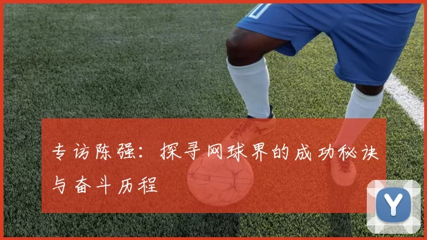 专访陈强：探寻网球界的成功秘诀与奋斗历程