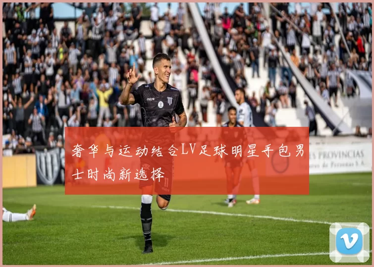 奢华与运动结合LV足球明星手包男士时尚新选择