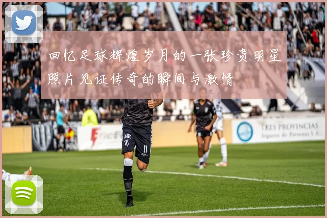 回忆足球辉煌岁月的一张珍贵明星照片见证传奇的瞬间与激情