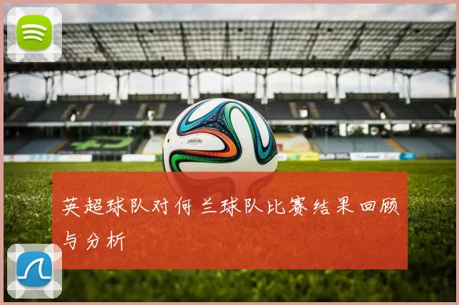 英超球队对何兰球队比赛结果回顾与分析