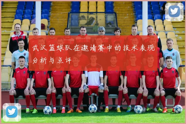 武汉篮球队在邀请赛中的技术表现分析与点评