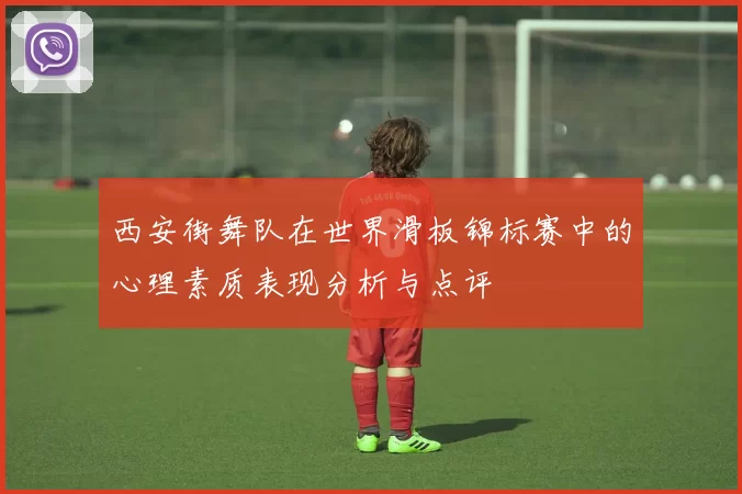 西安街舞队在世界滑板锦标赛中的心理素质表现分析与点评