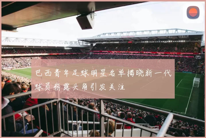 巴西青年足球明星名单揭晓新一代球员崭露头角引发关注
