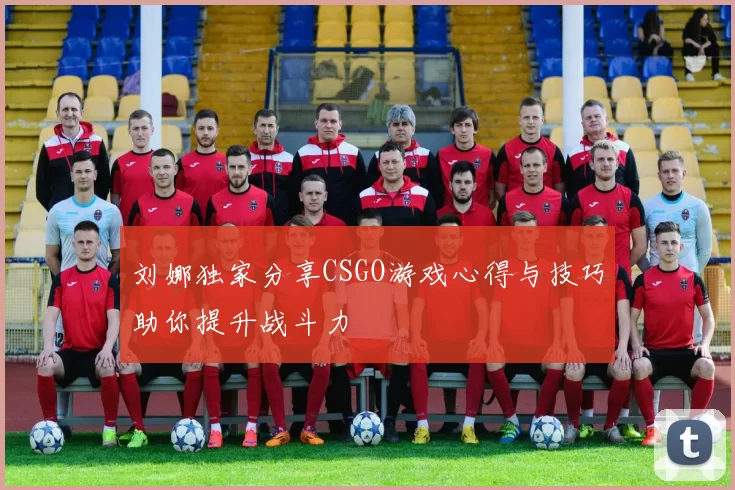 刘娜独家分享CSGO游戏心得与技巧助你提升战斗力