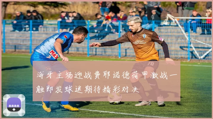 海牙主场迎战费耶诺德荷甲激战一触即发球迷期待精彩对决