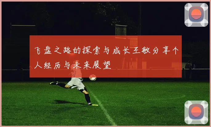 飞盘之路的探索与成长王敏分享个人经历与未来展望