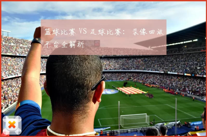篮球比赛 VS 足球比赛：录像回放平台全解析