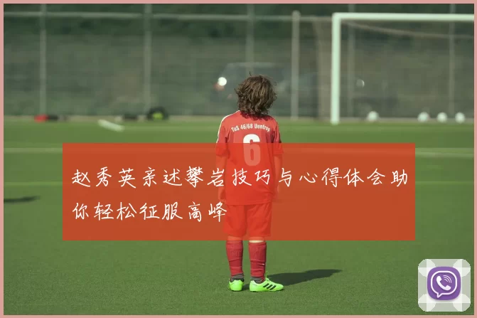 赵秀英亲述攀岩技巧与心得体会助你轻松征服高峰
