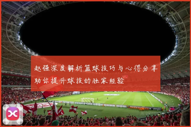 赵强深度解析篮球技巧与心得分享助你提升球技的独家经验