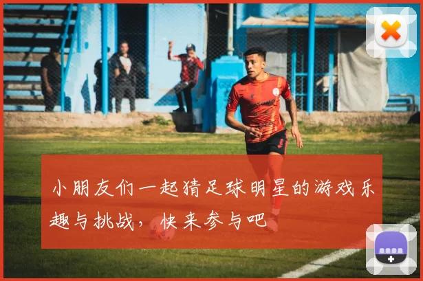 小朋友们一起猜足球明星的游戏乐趣与挑战，快来参与吧