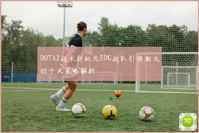 DOTA2战术新纪元EDG战队引领潮流的十大策略解析