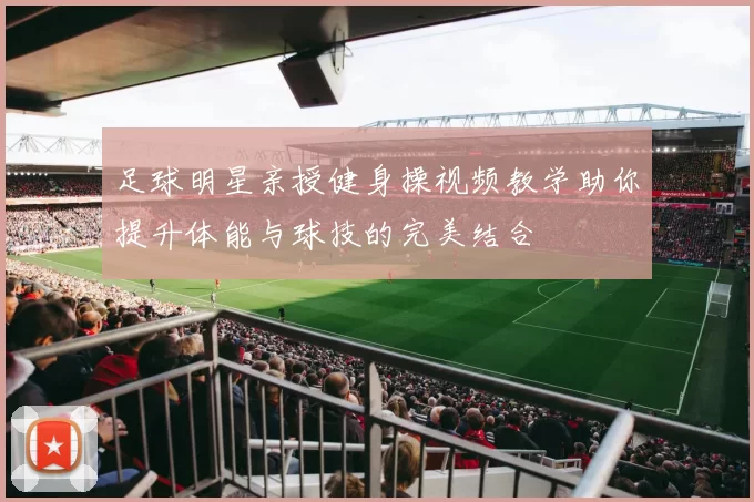足球明星亲授健身操视频教学助你提升体能与球技的完美结合