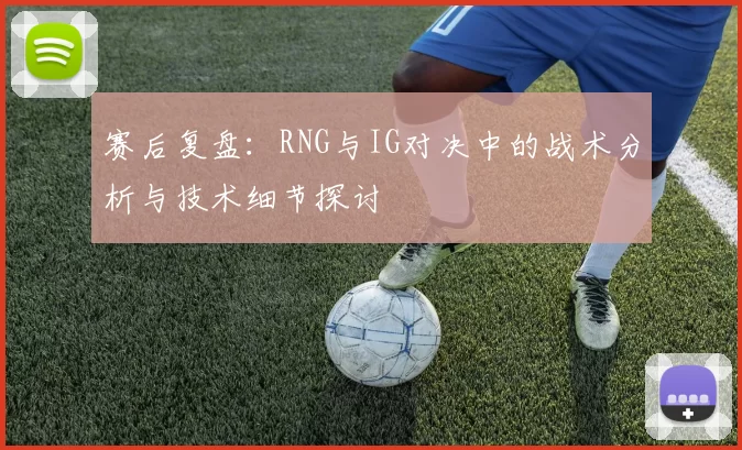 赛后复盘：RNG与IG对决中的战术分析与技术细节探讨