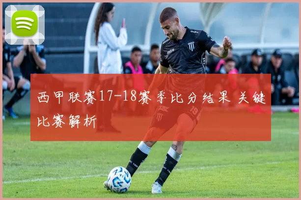 西甲联赛17-18赛季比分结果 关键比赛解析