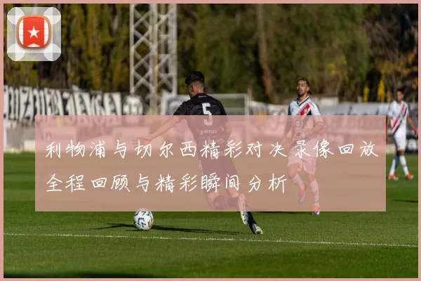 利物浦与切尔西精彩对决录像回放全程回顾与精彩瞬间分析