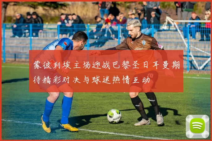 蒙彼利埃主场迎战巴黎圣日耳曼期待精彩对决与球迷热情互动