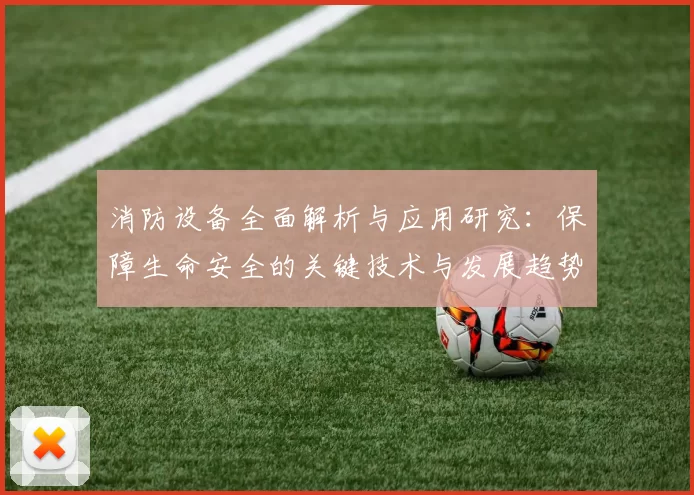 消防设备全面解析与应用研究：保障生命安全的关键技术与发展趋势