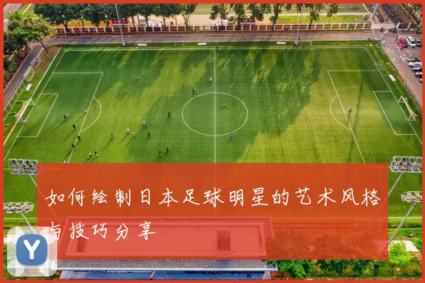 如何绘制日本足球明星的艺术风格与技巧分享
