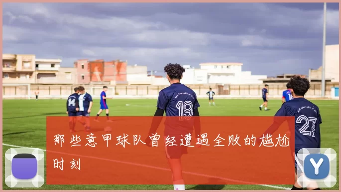 那些意甲球队曾经遭遇全败的尴尬时刻