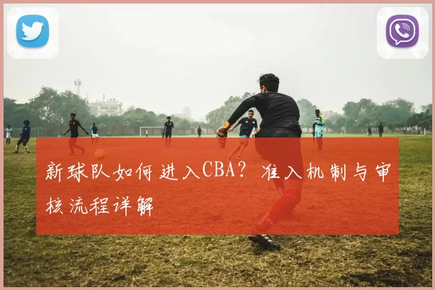 新球队如何进入CBA？准入机制与审核流程详解