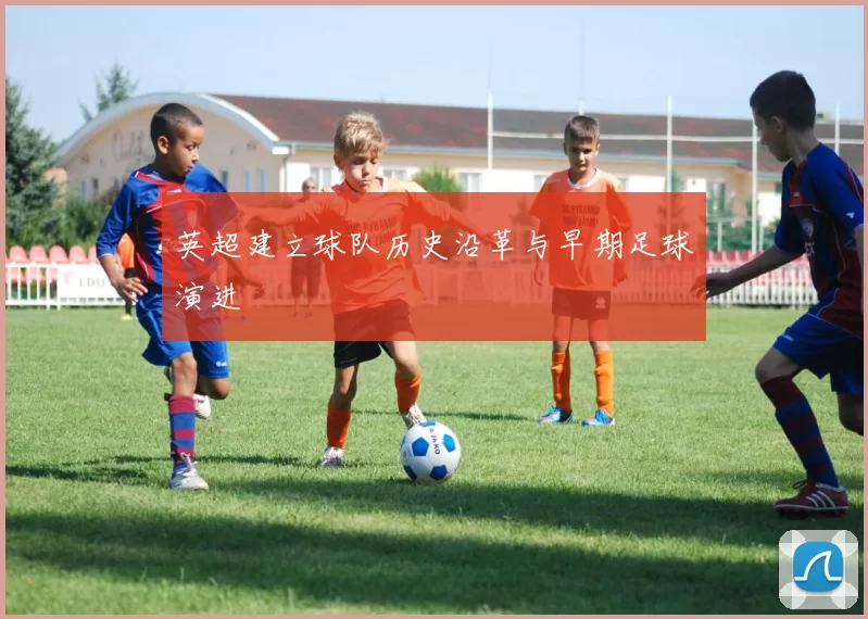 英超建立球队历史沿革与早期足球演进