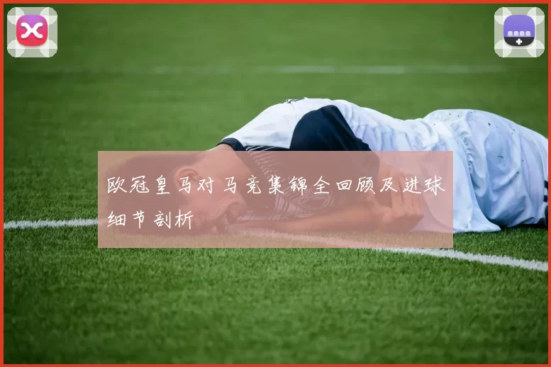 欧冠皇马对马竞集锦全回顾及进球细节剖析