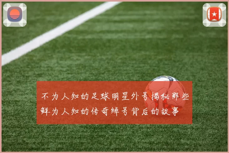 不为人知的足球明星外号揭秘那些鲜为人知的传奇绰号背后的故事