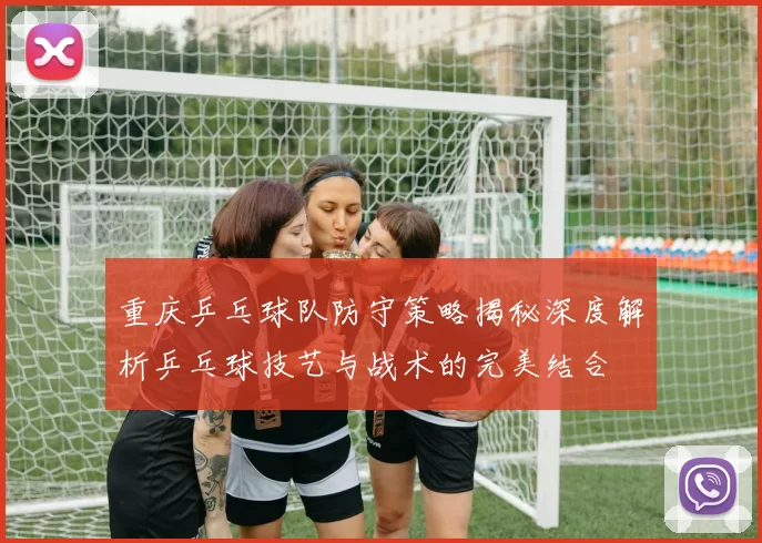 重庆乒乓球队防守策略揭秘深度解析乒乓球技艺与战术的完美结合