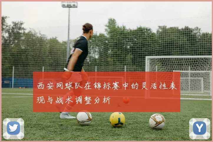西安网球队在锦标赛中的灵活性表现与战术调整分析