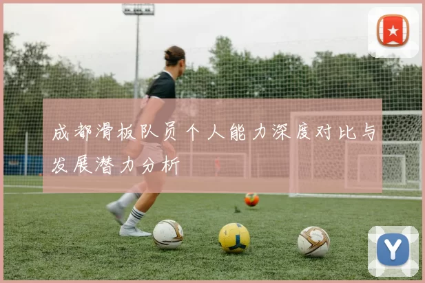 成都滑板队员个人能力深度对比与发展潜力分析