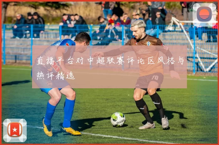 直播平台对中超联赛评论区风格与热评精选
