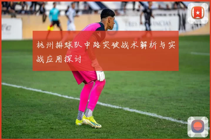 杭州排球队中路突破战术解析与实战应用探讨