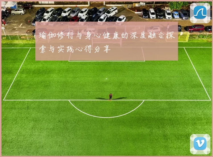 瑜伽修行与身心健康的深度融合探索与实践心得分享