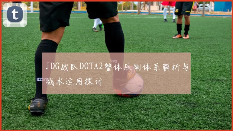 JDG战队DOTA2整体压制体系解析与战术运用探讨