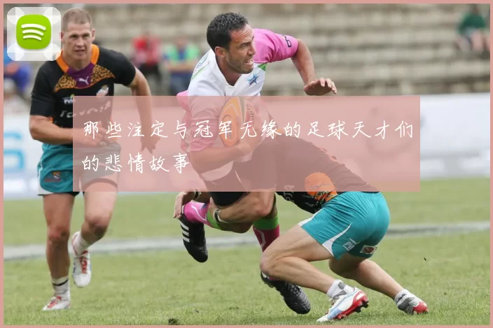 那些注定与冠军无缘的足球天才们的悲情故事