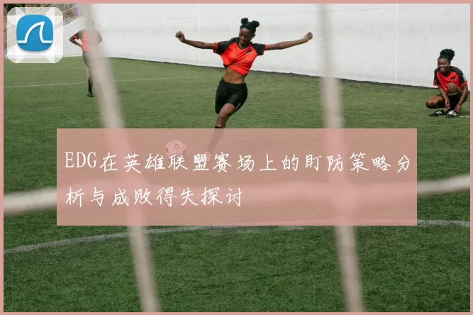 EDG在英雄联盟赛场上的盯防策略分析与成败得失探讨