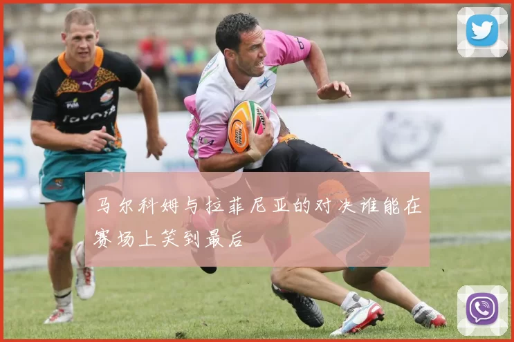 马尔科姆与拉菲尼亚的对决谁能在赛场上笑到最后
