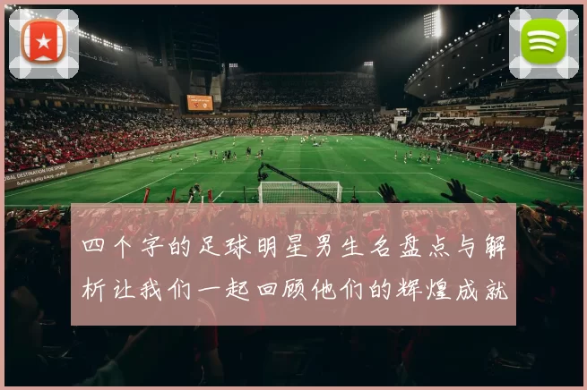四个字的足球明星男生名盘点与解析让我们一起回顾他们的辉煌成就与传奇故事