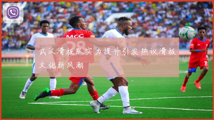 武汉滑板队实力提升引发热议滑板文化新风潮