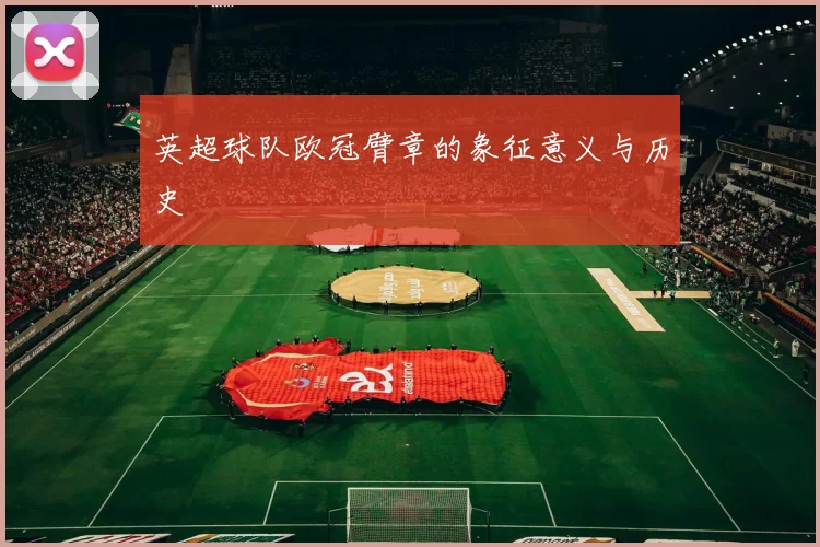 英超球队欧冠臂章的象征意义与历史