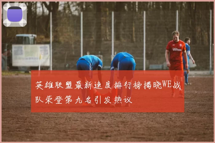 英雄联盟最新速度排行榜揭晓WE战队荣登第九名引发热议
