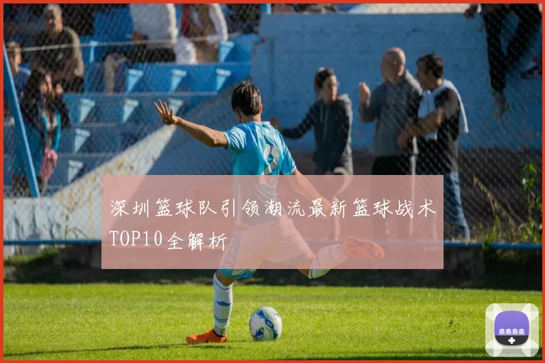 深圳篮球队引领潮流最新篮球战术TOP10全解析