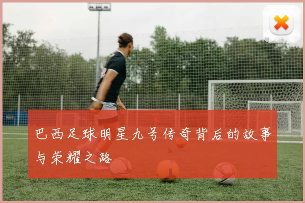 巴西足球明星九号传奇背后的故事与荣耀之路
