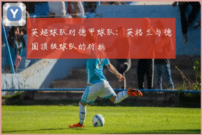 英超球队对德甲球队：英格兰与德国顶级球队的对抗