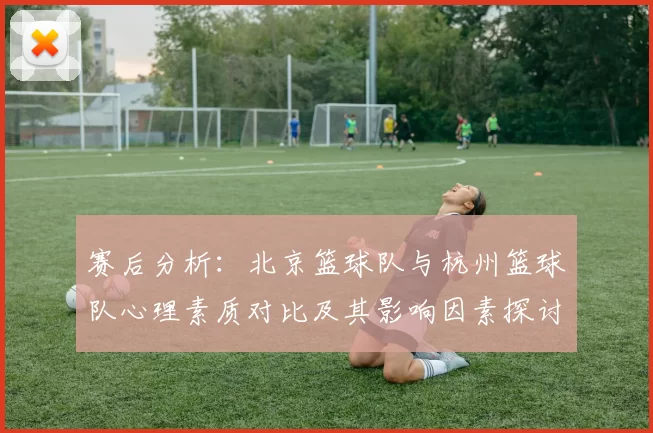 赛后分析：北京篮球队与杭州篮球队心理素质对比及其影响因素探讨