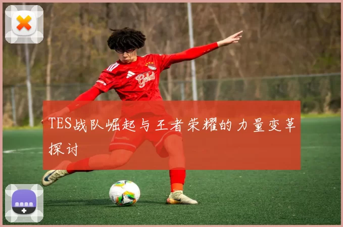 TES战队崛起与王者荣耀的力量变革探讨