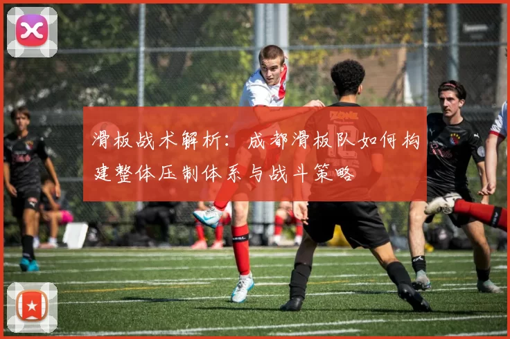 滑板战术解析：成都滑板队如何构建整体压制体系与战斗策略