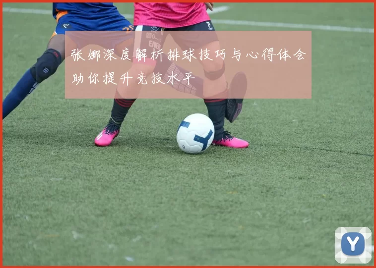 张娜深度解析排球技巧与心得体会助你提升竞技水平